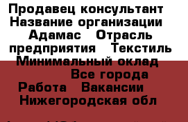 Продавец-консультант › Название организации ­ Адамас › Отрасль предприятия ­ Текстиль › Минимальный оклад ­ 40 000 - Все города Работа » Вакансии   . Нижегородская обл.